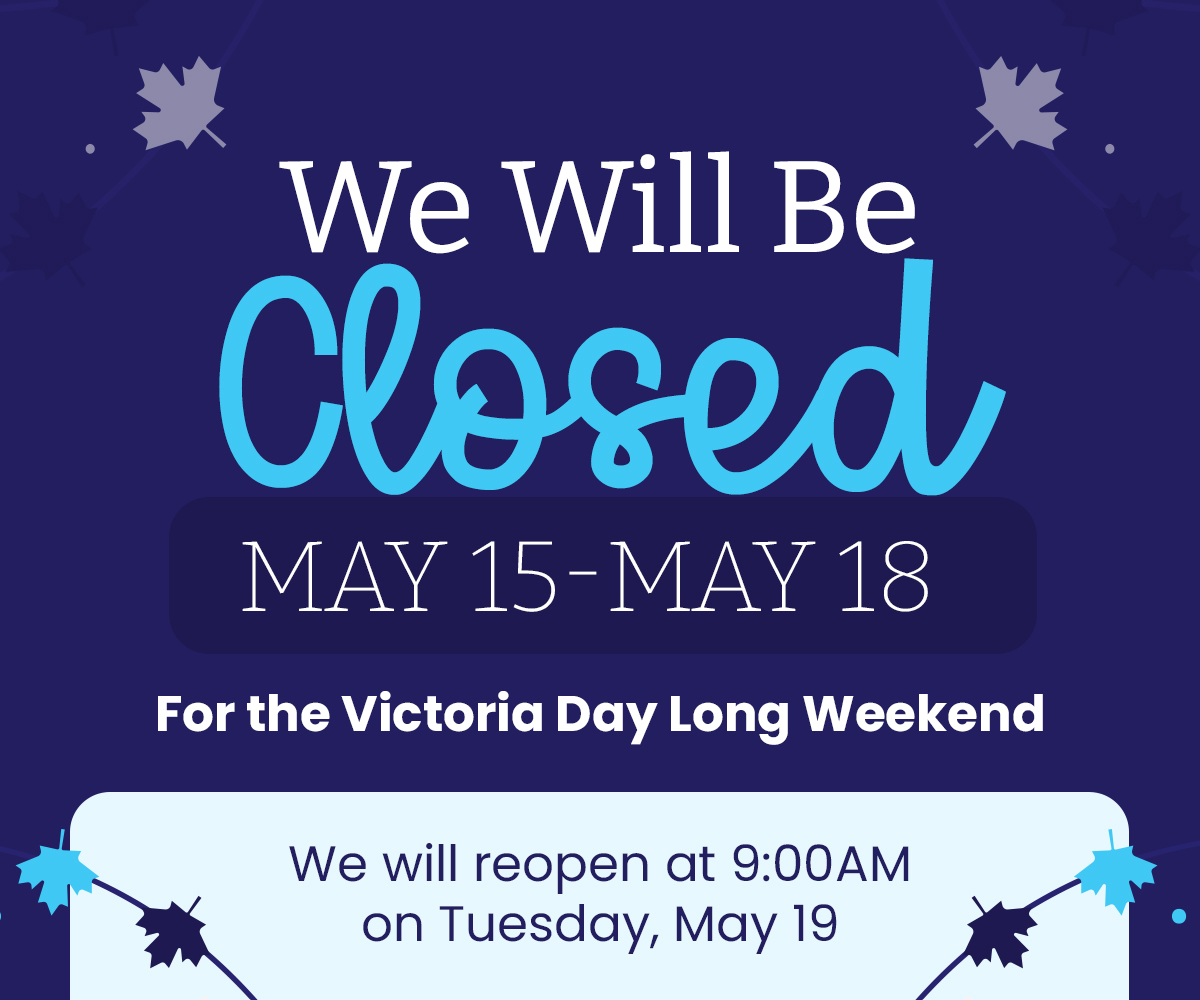 We will be closed May 15-May 18 for the Victoria Day Long Weekend. We will reopen at 9:00AM on Tuesday, May 19.